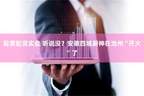 股票配资实盘 听说没？安徽四城厨神在池州“开火”了