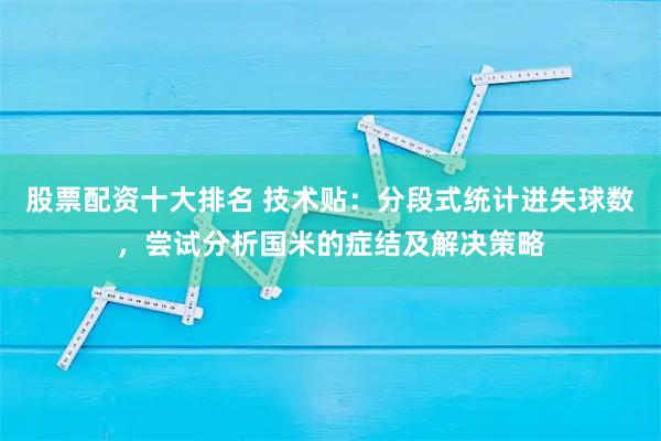 股票配资十大排名 技术贴：分段式统计进失球数，尝试分析国米的症结及解决策略