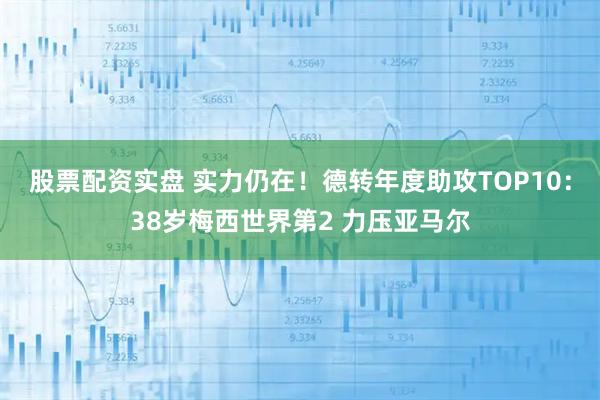 股票配资实盘 实力仍在！德转年度助攻TOP10：38岁梅西世界第2 力压亚马尔