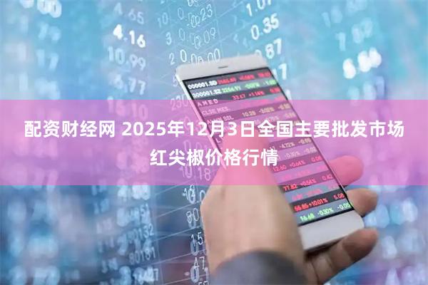 配资财经网 2025年12月3日全国主要批发市场红尖椒价格行情