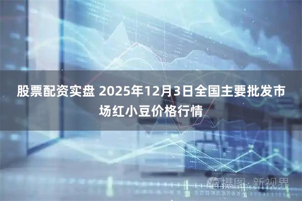 股票配资实盘 2025年12月3日全国主要批发市场红小豆价格行情