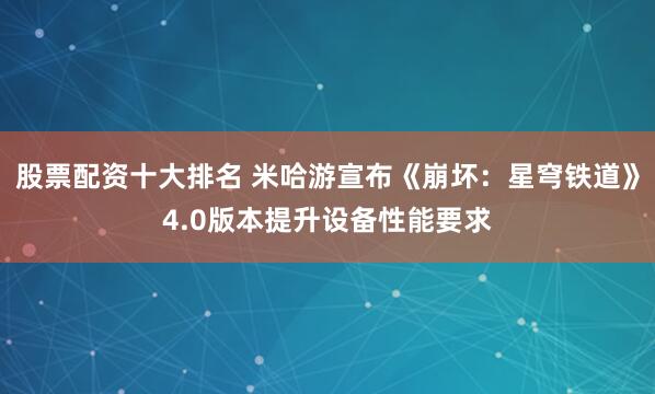 股票配资十大排名 米哈游宣布《崩坏：星穹铁道》4.0版本提升设备性能要求