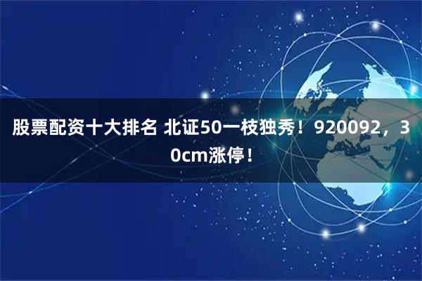 股票配资十大排名 北证50一枝独秀！920092，30cm涨停！