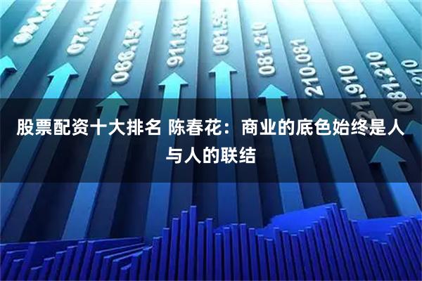 股票配资十大排名 陈春花：商业的底色始终是人与人的联结