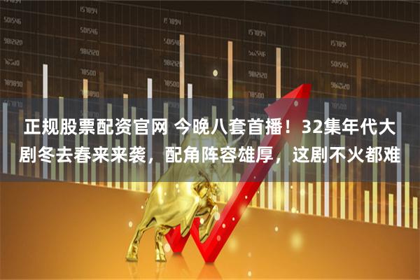 正规股票配资官网 今晚八套首播！32集年代大剧冬去春来来袭，配角阵容雄厚，这剧不火都难