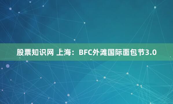 股票知识网 上海：BFC外滩国际面包节3.0