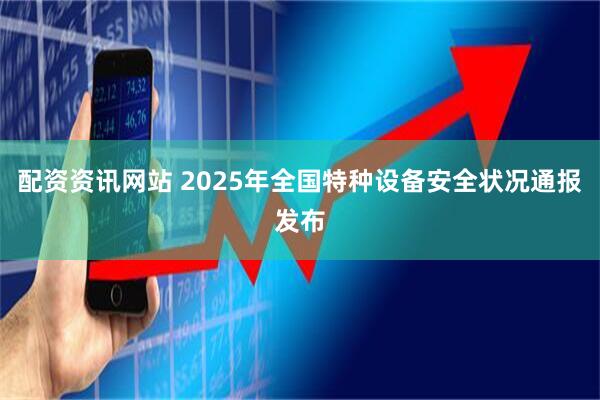 配资资讯网站 2025年全国特种设备安全状况通报发布
