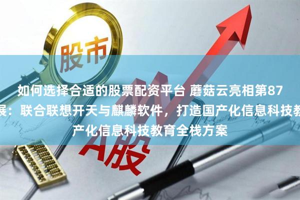 如何选择合适的股票配资平台 蘑菇云亮相第87届教育装备展：联合联想开天与麒麟软件，打造国产化信息科技教育全栈方案