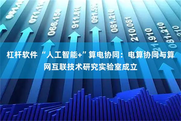 杠杆软件 “人工智能+”算电协同：电算协同与算网互联技术研究实验室成立