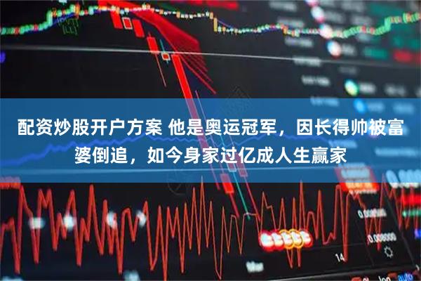 配资炒股开户方案 他是奥运冠军，因长得帅被富婆倒追，如今身家过亿成人生赢家
