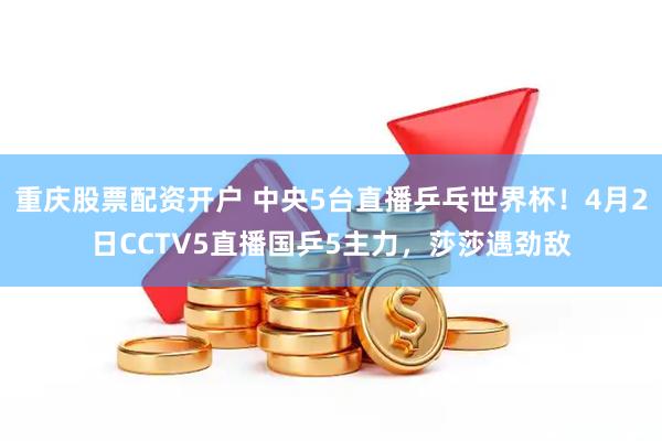 重庆股票配资开户 中央5台直播乒乓世界杯！4月2日CCTV5直播国乒5主力，莎莎遇劲敌