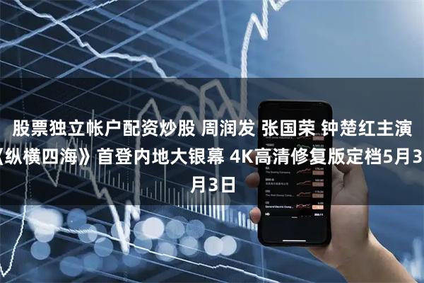 股票独立帐户配资炒股 周润发 张国荣 钟楚红主演《纵横四海》首登内地大银幕 4K高清修复版定档5月3日