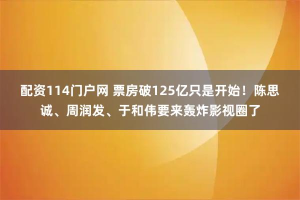 配资114门户网 票房破125亿只是开始！陈思诚、周润发、于和伟要来轰炸影视圈了