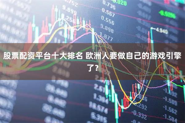 股票配资平台十大排名 欧洲人要做自己的游戏引擎了？