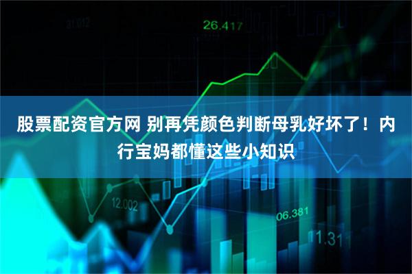 股票配资官方网 别再凭颜色判断母乳好坏了！内行宝妈都懂这些小知识