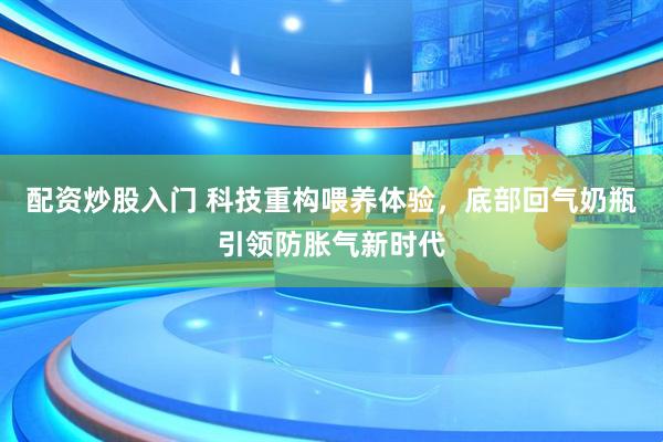 配资炒股入门 科技重构喂养体验，底部回气奶瓶引领防胀气新时代