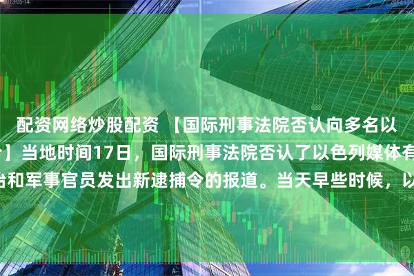 配资网络炒股配资 【国际刑事法院否认向多名以色列官员发出新逮捕令】当地时间17日，国际刑事法院否认了以色列媒体有关其向5名以色列政治和军事官员发出新逮捕令的报道。当天早些时候，以色列媒体援引消息人士的话报道说，国际刑事法院首席检察官已申请对数名以色列官员签发“秘密逮捕令”。（央视）