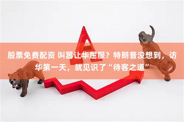 股票免费配资 叫嚣让华屈服？特朗普没想到，访华第一天，就见识了“待客之道”