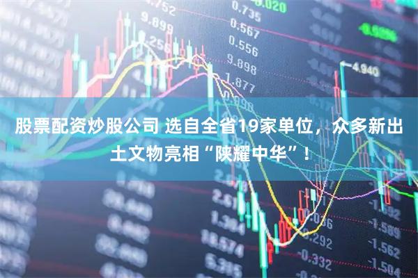 股票配资炒股公司 选自全省19家单位，众多新出土文物亮相“陕耀中华”！