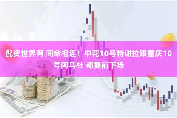配资世界网 同命相连!申花10号特谢拉跟重庆10号阿马杜 都提前下场