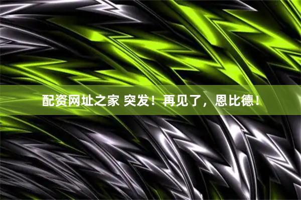 配资网址之家 突发!再见了,恩比德!