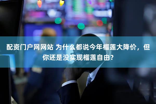 配资门户网网站 为什么都说今年榴莲大降价，但你还是没实现榴莲自由？