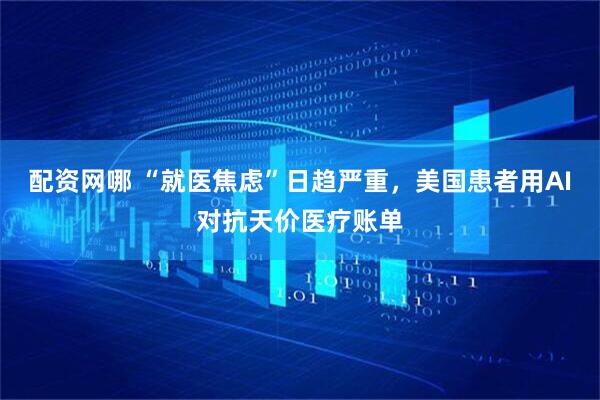 配资网哪 “就医焦虑”日趋严重，美国患者用AI对抗天价医疗账单