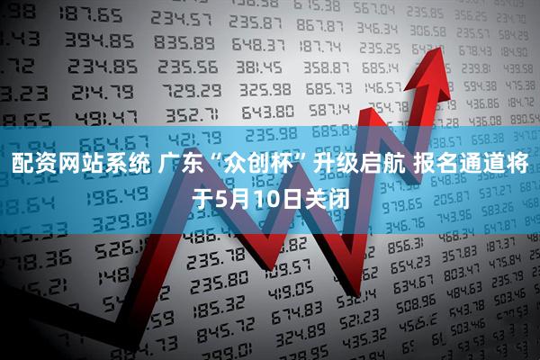 配资网站系统 广东“众创杯”升级启航 报名通道将于5月10日关闭