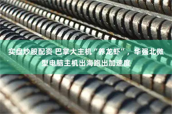 实盘炒股配资 巴掌大主机“养龙虾”,华强北微型电脑主机出海跑出加速度