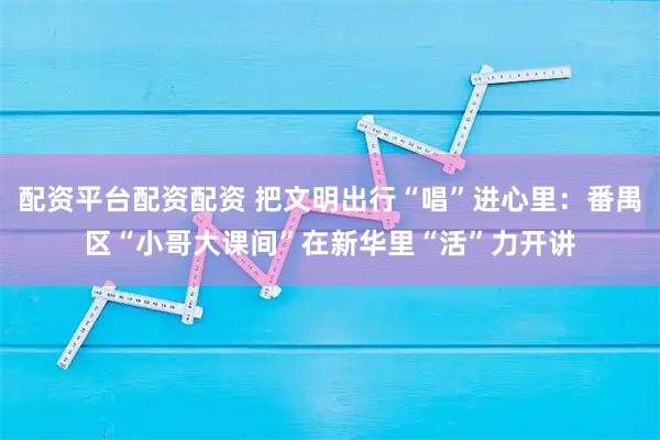 配资平台配资配资 把文明出行“唱”进心里：番禺区“小哥大课间”在新华里“活”力开讲