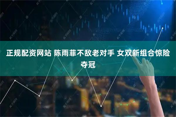 正规配资网站 陈雨菲不敌老对手 女双新组合惊险夺冠