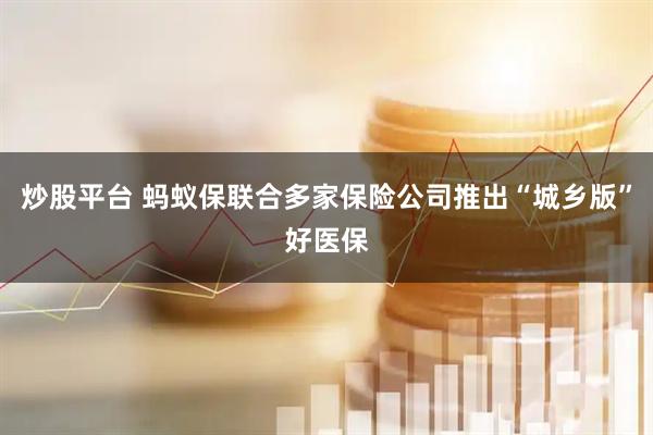 炒股平台 蚂蚁保联合多家保险公司推出“城乡版”好医保