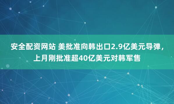 安全配资网站 美批准向韩出口2.9亿美元导弹，上月刚批准超40亿美元对韩军售