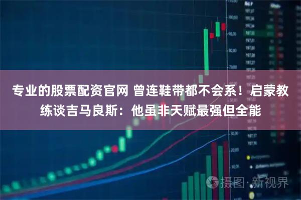 专业的股票配资官网 曾连鞋带都不会系！启蒙教练谈吉马良斯：他虽非天赋最强但全能