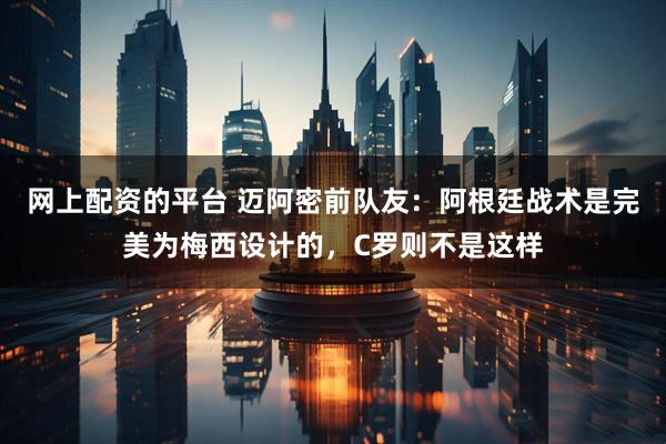 网上配资的平台 迈阿密前队友：阿根廷战术是完美为梅西设计的，C罗则不是这样