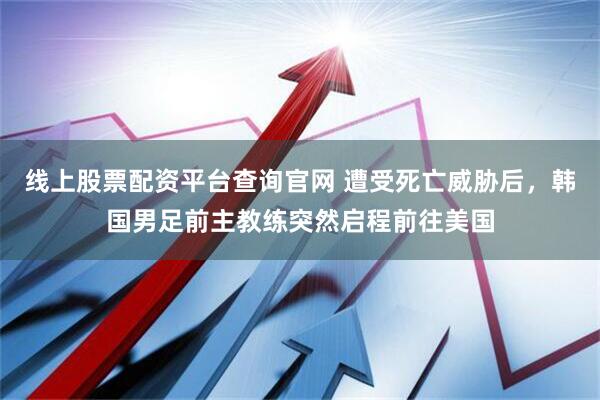 线上股票配资平台查询官网 遭受死亡威胁后，韩国男足前主教练突然启程前往美国