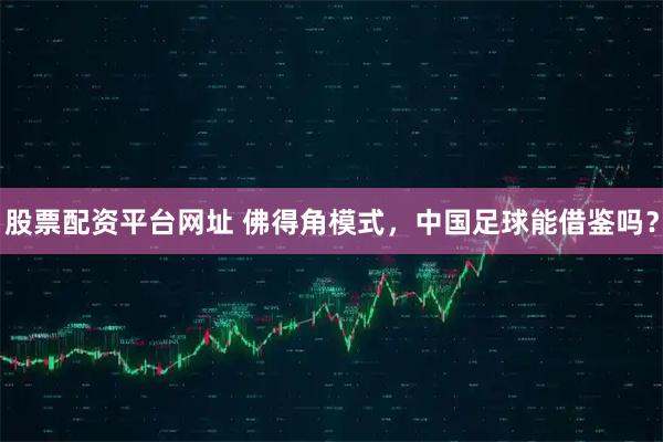 股票配资平台网址 佛得角模式，中国足球能借鉴吗？
