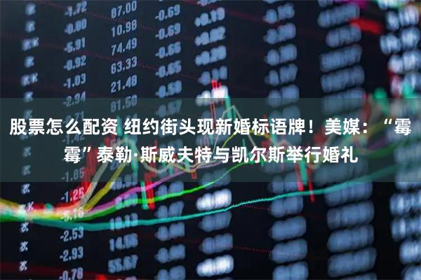 股票怎么配资 纽约街头现新婚标语牌！美媒：“霉霉”泰勒·斯威夫特与凯尔斯举行婚礼