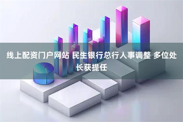 线上配资门户网站 民生银行总行人事调整 多位处长获提任