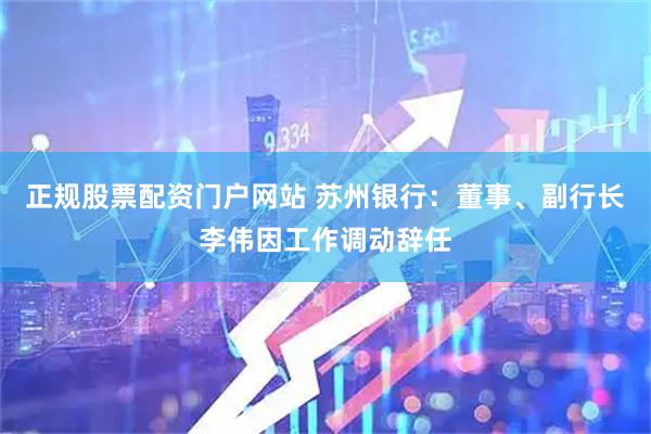 正规股票配资门户网站 苏州银行：董事、副行长李伟因工作调动辞任