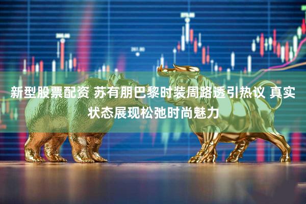 新型股票配资 苏有朋巴黎时装周路透引热议 真实状态展现松弛时尚魅力
