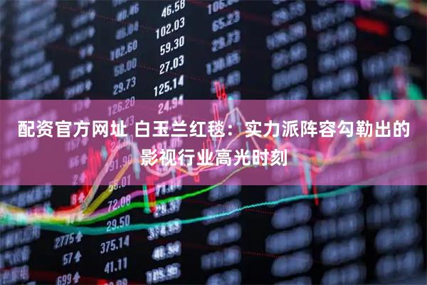 配资官方网址 白玉兰红毯：实力派阵容勾勒出的影视行业高光时刻