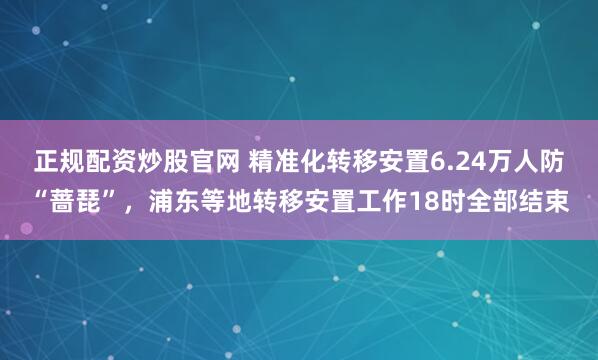 正规配资炒股官网 精准化转移安置6.24万人防“蔷琵”，浦东等地转移安置工作18时全部结束
